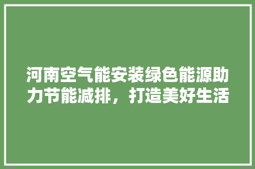 河南空气能安装绿色能源助力节能减排，打造美好生活新篇章 厨房维修