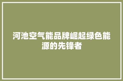 河池空气能品牌崛起绿色能源的先锋者 综合便民