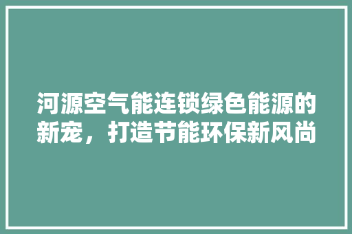 河源空气能连锁绿色能源的新宠，打造节能环保新风尚