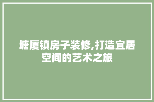 塘厦镇房子装修,打造宜居空间的艺术之旅 塘厦镇房子装修,打造宜居空间的艺术之旅 汽车维修