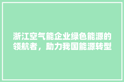 浙江空气能企业绿色能源的领航者，助力我国能源转型
