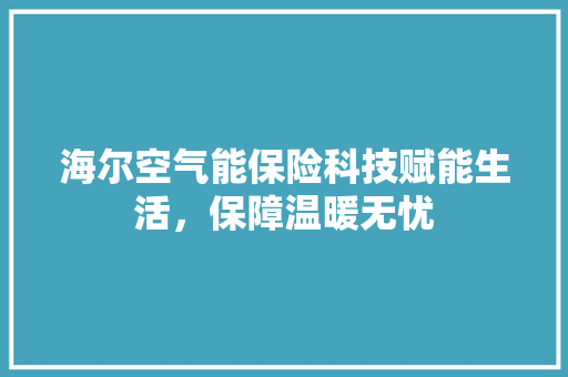 海尔空气能保险科技赋能生活，保障温暖无忧 厨房维修