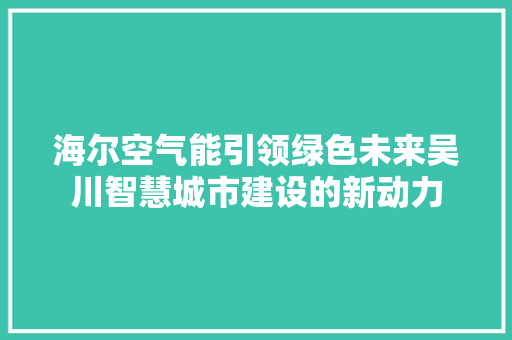 海尔空气能引领绿色未来吴川智慧城市建设的新动力 厨房维修