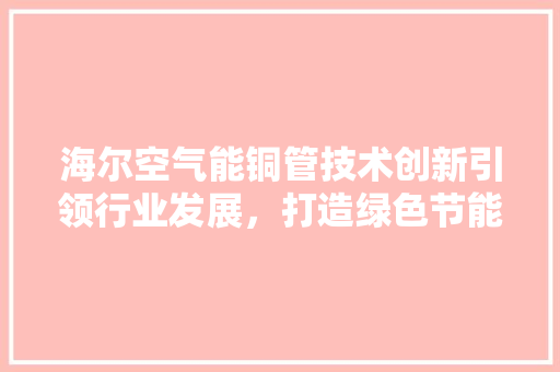海尔空气能铜管技术创新引领行业发展，打造绿色节能新标杆
