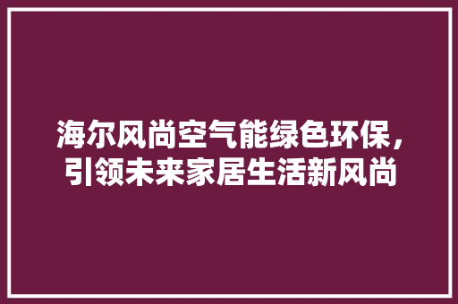 海尔风尚空气能绿色环保，引领未来家居生活新风尚