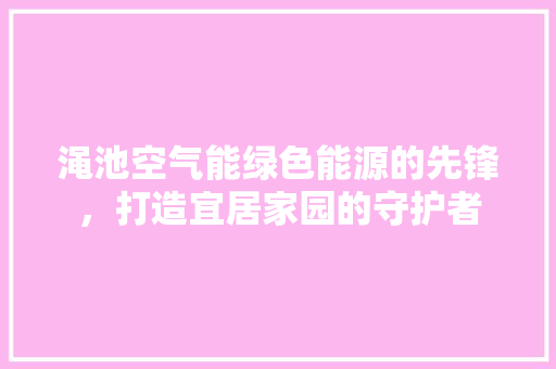 渑池空气能绿色能源的先锋，打造宜居家园的守护者 综合便民