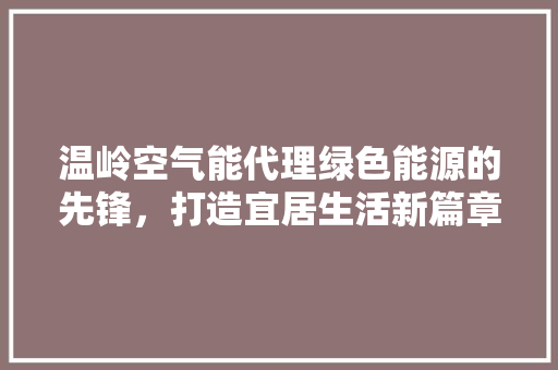 温岭空气能代理绿色能源的先锋，打造宜居生活新篇章 综合便民