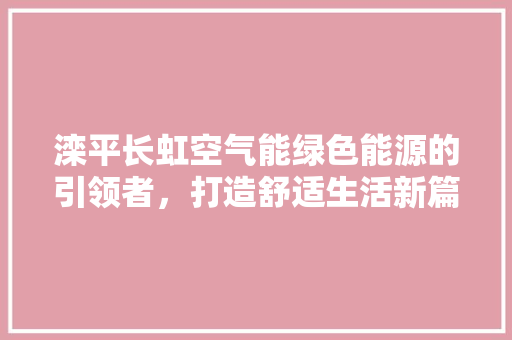 滦平长虹空气能绿色能源的引领者，打造舒适生活新篇章