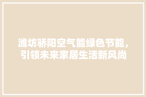 潍坊骄阳空气能绿色节能，引领未来家居生活新风尚