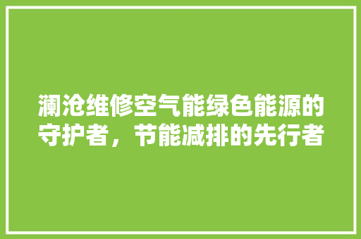 澜沧维修空气能绿色能源的守护者，节能减排的先行者