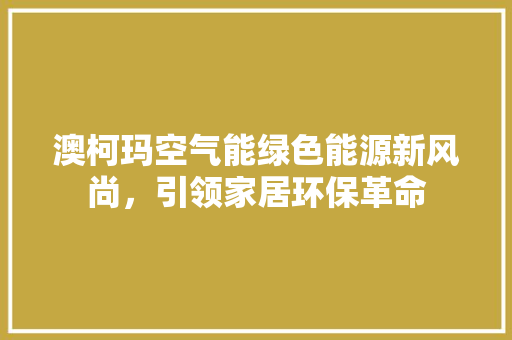 澳柯玛空气能绿色能源新风尚，引领家居环保革命 厨房维修