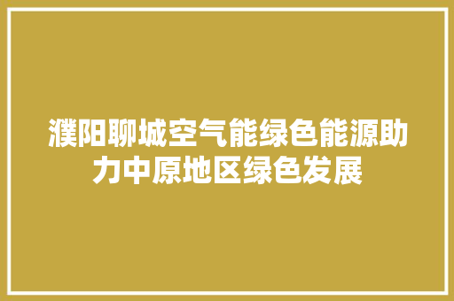濮阳聊城空气能绿色能源助力中原地区绿色发展 综合便民