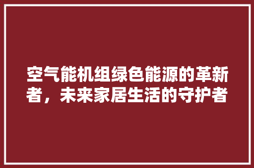 空气能机组绿色能源的革新者，未来家居生活的守护者