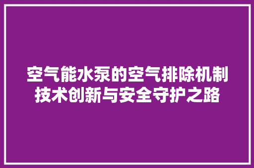 空气能水泵的空气排除机制技术创新与安全守护之路