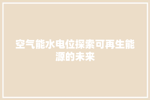 空气能水电位探索可再生能源的未来