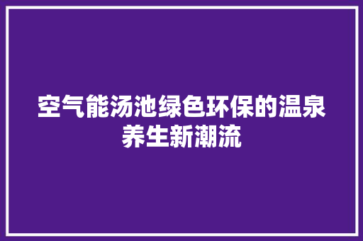 空气能汤池绿色环保的温泉养生新潮流