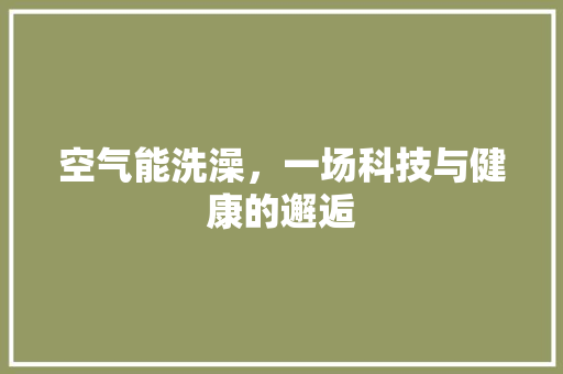 空气能洗澡，一场科技与健康的邂逅 综合便民
