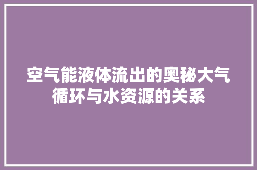 空气能液体流出的奥秘大气循环与水资源的关系 墙体维修