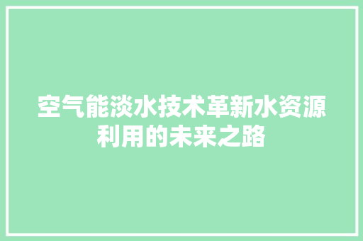 空气能淡水技术革新水资源利用的未来之路