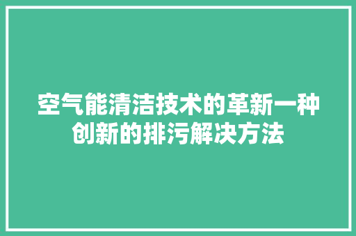 空气能清洁技术的革新一种创新的排污解决方法