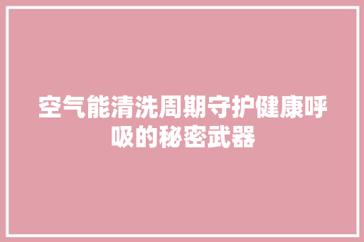 空气能清洗周期守护健康呼吸的秘密武器