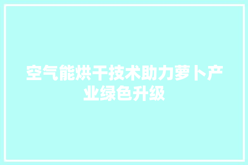 空气能烘干技术助力萝卜产业绿色升级