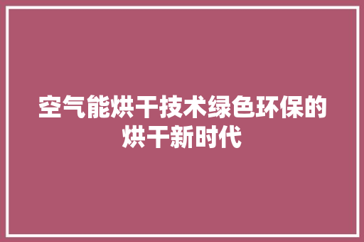 空气能烘干技术绿色环保的烘干新时代