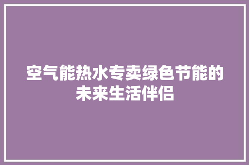 空气能热水专卖绿色节能的未来生活伴侣