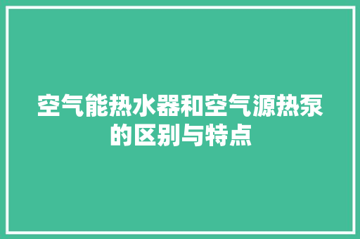 空气能热水器和空气源热泵的区别与特点