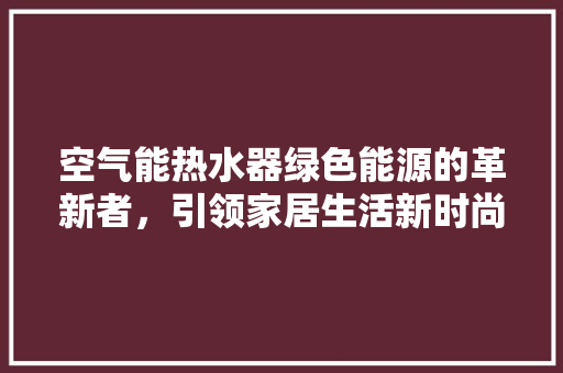 空气能热水器绿色能源的革新者，引领家居生活新时尚