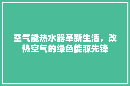空气能热水器革新生活，改热空气的绿色能源先锋
