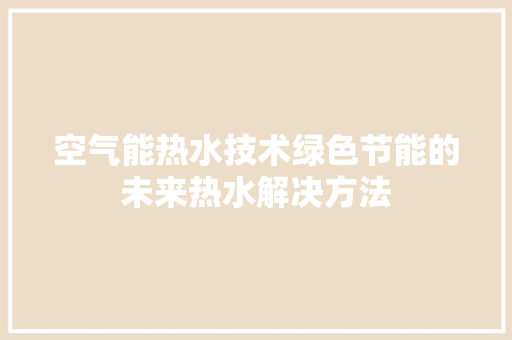 空气能热水技术绿色节能的未来热水解决方法