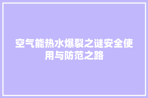 空气能热水爆裂之谜安全使用与防范之路