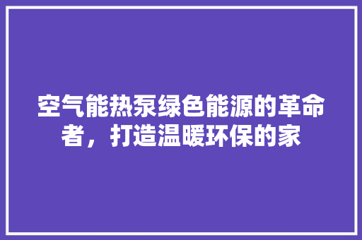 空气能热泵绿色能源的革命者，打造温暖环保的家 汽车维修