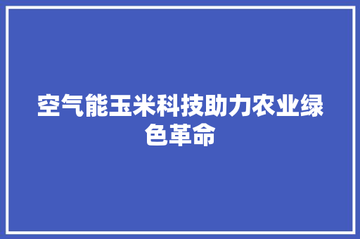 空气能玉米科技助力农业绿色革命