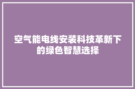 空气能电线安装科技革新下的绿色智慧选择