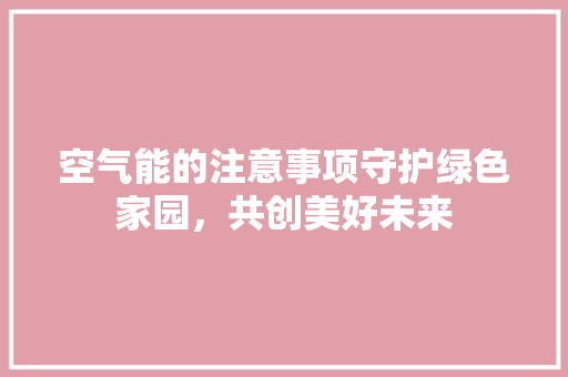 空气能的注意事项守护绿色家园，共创美好未来