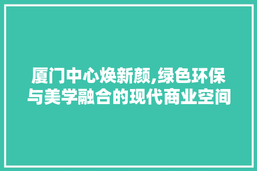 厦门中心焕新颜,绿色环保与美学融合的现代商业空间 厦门中心焕新颜,绿色环保与美学融合的现代商业空间 厨房维修