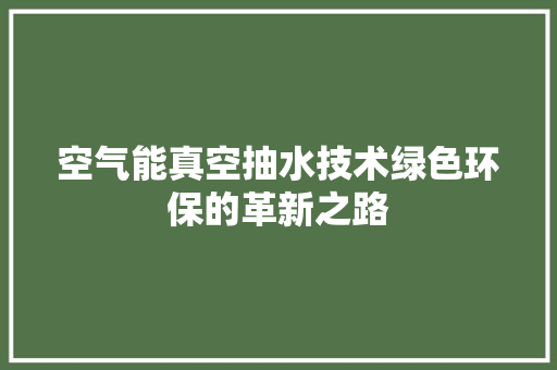 空气能真空抽水技术绿色环保的革新之路 综合便民