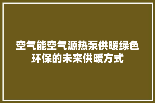 空气能空气源热泵供暖绿色环保的未来供暖方式