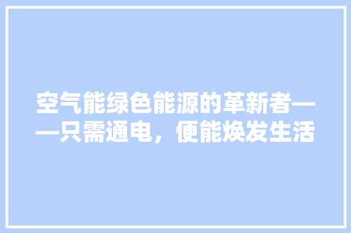 空气能绿色能源的革新者——只需通电，便能焕发生活新活力 综合便民