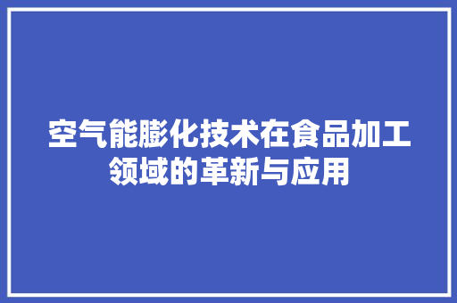 空气能膨化技术在食品加工领域的革新与应用