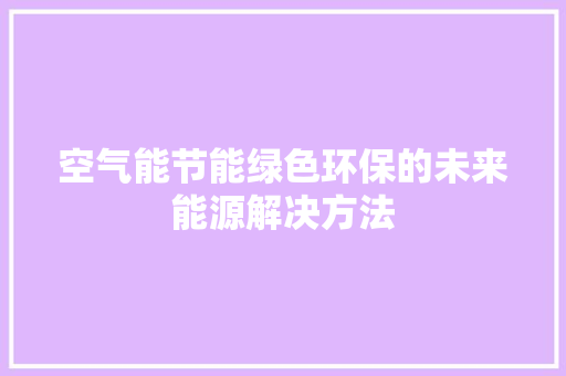 空气能节能绿色环保的未来能源解决方法 厨房维修