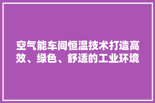 空气能车间恒温技术打造高效、绿色、舒适的工业环境