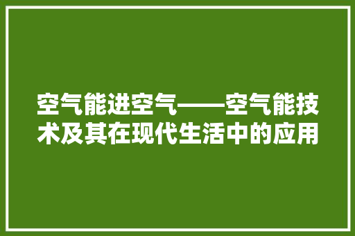 空气能进空气——空气能技术及其在现代生活中的应用 厨房维修