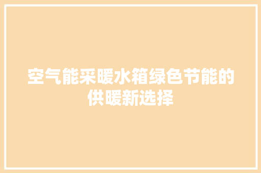 空气能采暖水箱绿色节能的供暖新选择 综合便民