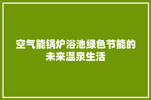 空气能锅炉浴池绿色节能的未来温泉生活
