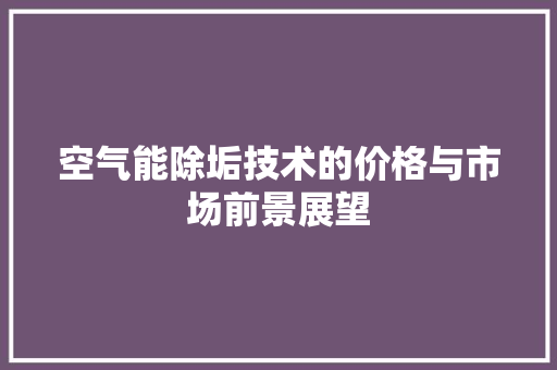 空气能除垢技术的价格与市场前景展望