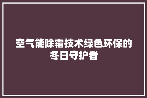 空气能除霜技术绿色环保的冬日守护者