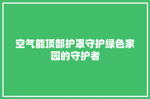 空气能顶部护罩守护绿色家园的守护者